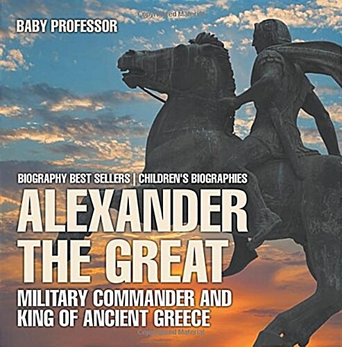 Alexander the Great: Military Commander and King of Ancient Greece - Biography Best Sellers Childrens Biographies (Paperback)