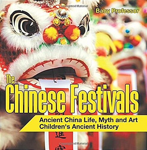 The Chinese Festivals - Ancient China Life, Myth and Art Childrens Ancient History (Paperback)