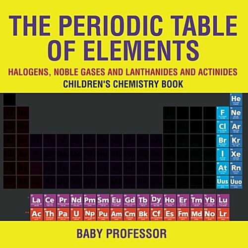 The Periodic Table of Elements - Halogens, Noble Gases and Lanthanides and Actinides Childrens Chemistry Book (Paperback)