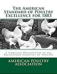 The American Standard of Poultry Excellence for 1883: A Complete Description of All Recognized Varieties of Poultry (Paperback)