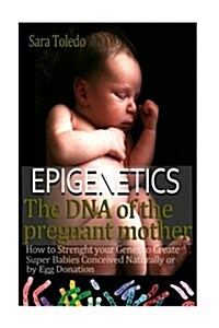 Epigenetics.The DNA of the Pregnant Mother: How to Strenght Your Genes and Create Super Babies Conceived Naturally or by Egg Donation (Paperback)
