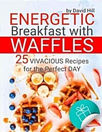 Energetic Breakfast with Waffles. 25 Vivacious Recipes for the Perfect Day. Full Color (Paperback)