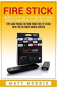 Fire Stick: Simple Step-By- Step Instructions How to Jailbreak Your Fire Stick: Tips and Tricks to Turn Your Fire TV Stick Into th (Paperback)