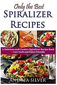 Only the Best Spiralizer Recipes: A Delicious and Creative Spiralizer Recipe Book - Low Carb and Paleo Friendly (Paperback)