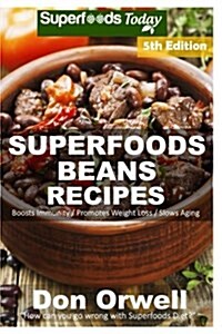 Superfoods Beans Recipes: Over 75 Quick & Easy Gluten Free Low Cholesterol Whole Foods Recipes Full of Antioxidants & Phytochemicals (Paperback)