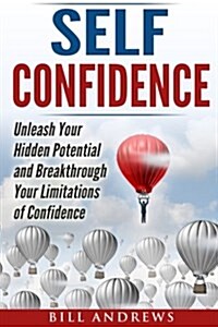 Self Confidence: Unleash Your Hidden Potential and Breakthrough Your Limitations of Confidence (Paperback)