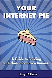 Your Internet Pie: A Guide to Building an Online Information Business (Paperback)