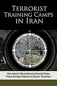 Terrorist Training Camps in Iran: How Islamic Revolutionary Guards Corps Trains Foreign Fighters to Export Terrorism (Paperback)