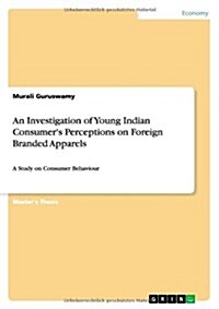 An Investigation of Young Indian Consumers Perceptions on Foreign Branded Apparels: A Study on Consumer Behaviour (Paperback)