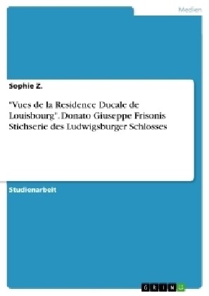 Vues de la Residence Ducale de Louisbourg. Donato Giuseppe Frisonis Stichserie des Ludwigsburger Schlosses (Paperback)