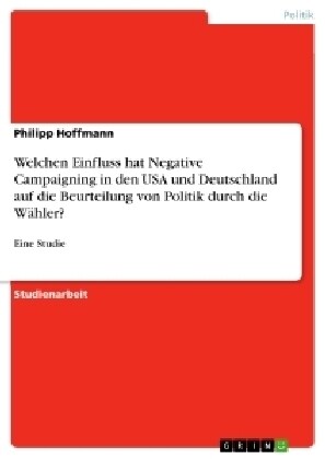 Welchen Einfluss hat Negative Campaigning in den USA und Deutschland auf die Beurteilung von Politik durch die W?ler?: Eine Studie (Paperback)