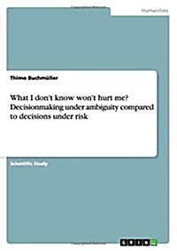 What I Dont Know Wont Hurt Me? Decisionmaking Under Ambiguity Compared to Decisions Under Risk (Paperback)
