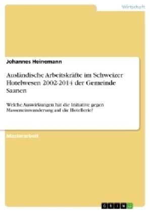 Ausl?dische Arbeitskr?te im Schweizer Hotelwesen 2002-2014 der Gemeinde Saanen: Welche Auswirkungen hat die Initiative gegen Masseneinwanderung auf (Paperback)
