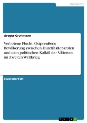 Verbotene Flucht. Ostpreu?ns Bev?kerung zwischen Durchhalteparolen und dem politischen Kalk? der Alliierten im Zweiten Weltkrieg (Paperback)