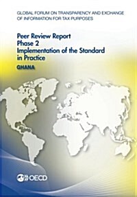 Global Forum on Transparency and Exchange of Information for Tax Purposes Peer Reviews: Ghana 2014: Phase 2: Implementation of the Standard in Practic (Paperback)
