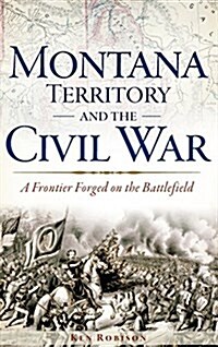 Montana Territory and the Civil War: A Frontier Forged on the Battlefield (Hardcover)