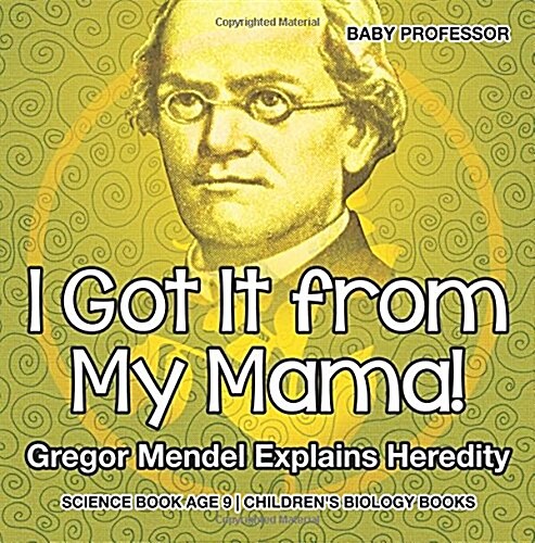 I Got It from My Mama! Gregor Mendel Explains Heredity - Science Book Age 9 Childrens Biology Books (Paperback)