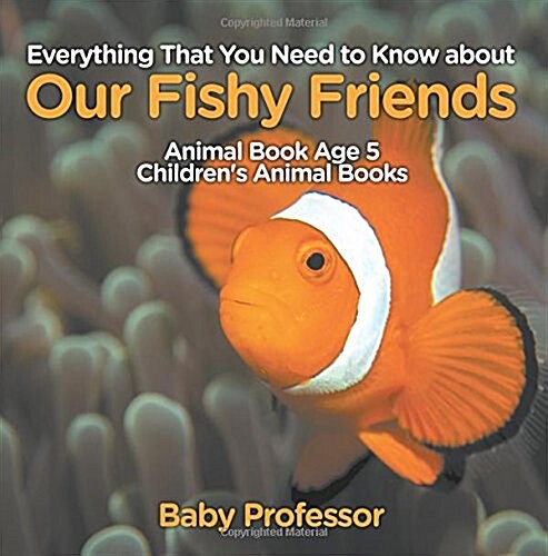 Everything That You Need to Know about Our Fishy Friends - Animal Book Age 5 Childrens Animal Books (Paperback)
