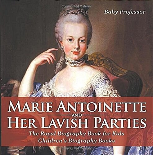 Marie Antoinette and Her Lavish Parties - The Royal Biography Book for Kids Childrens Biography Books (Paperback)