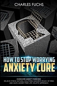 How to Stop Worrying Anxiety Cure: Overcome Anxiety Forever! Relieve Stress, Natrual Solutions, Gain Rest, Peace of Mind, and Have a Worry Free Life. (Paperback)