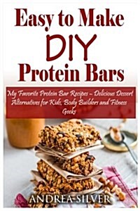 Easy to Make DIY Protein Bars: My Favorite Protein Bar Recipes - Delicious Dessert Alternatives for Kids, Body Builders and Fitness Geeks (Paperback)