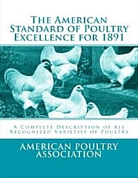 The American Standard of Poultry Excellence for 1891: A Complete Description of All Recognized Varieties of Poultry (Paperback)