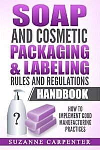 Soap and Cosmetic Packaging & Labeling Rules and Regulations Handbook: How to Implement Good Manufacturing Practices (Paperback)