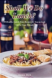 Shall We Do Lunch?: 30 Healthy Lunch Time Recipes for You to Cook Up for Your Friends (Paperback)