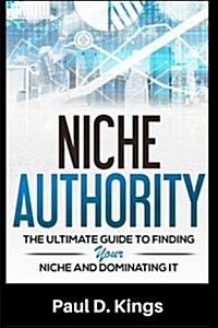 Niche Authority - The Ultimate Guide to Finding Your Niche and Dominating It: How to Find a Niche and Make Lots of Money Online (Paperback)