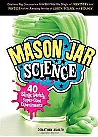 Mason Jar Science: 40 Slimy, Squishy, Super-Cool Experiments; Capture Big Discoveries in a Jar, from the Magic of Chemistry and Physics t (Hardcover)