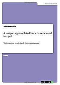 A unique approach to Fouriers series and integral: With complete proofs for all the topics discussed (Paperback)