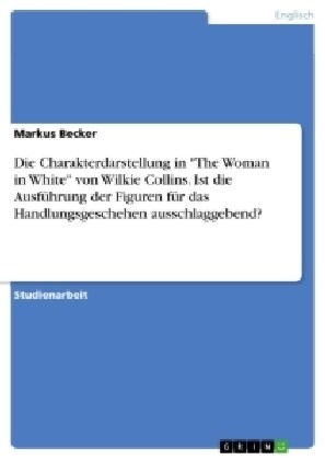 Die Charakterdarstellung in The Woman in White von Wilkie Collins. Ist die Ausf?rung der Figuren f? das Handlungsgeschehen ausschlaggebend? (Paperback)