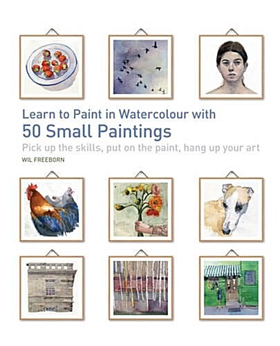 Learn to Paint in Watercolour with 50 Small Paintings : Pick Up the Skills, Put on the Paint, Hang Up Your Art (Paperback)