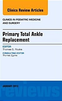 Primary Total Ankle Replacement, an Issue of Clinics in Podiatric Medicine and Surgery: Volume 30-1 (Hardcover)