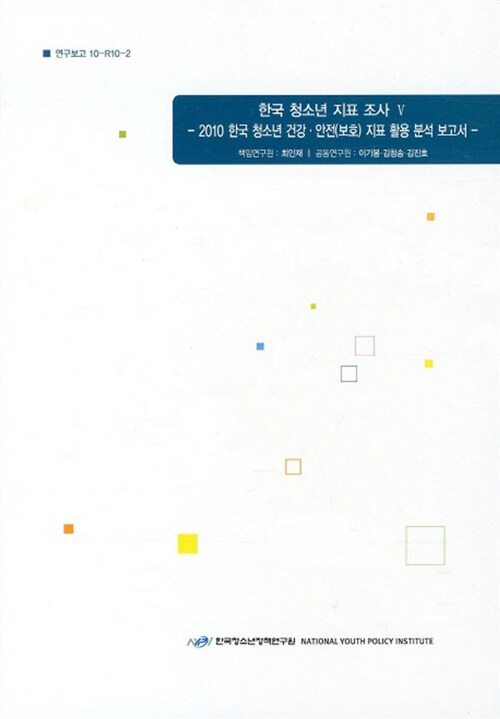 한국 청소년 지표 조사 5 : 2010 한국 청소년 건강.안전(보호) 지표 활용 분석 보고서
