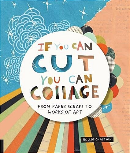 If You Can Cut, You Can Collage: From Paper Scraps to Works of Art (Paperback)