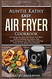 Auntie Kathy Easy Air Fryer Cookbook: Air Frying the Easy and Stress-Free Way: Useful Cooking and Safety Tips with Effortless Cleaning Techniques, Plu (Paperback)