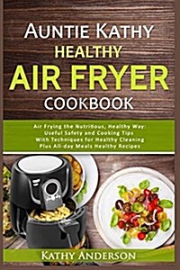 Auntie Kathy Healthy Air Fryer Cookbook: Air Frying the Nutritious, Healthy Way: Useful, Safety and Cooking Tips with Techniques for Healthy Cleaning (Paperback)