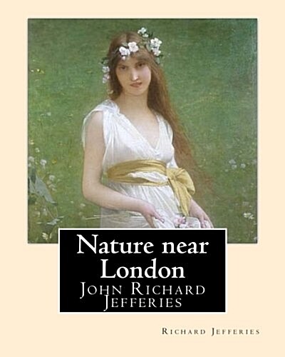 Nature near London, By: Richard Jefferies, introduction By: Thomas Coke Watkins: John Richard Jefferies (6 November 1848 - 14 August 1887) was (Paperback)