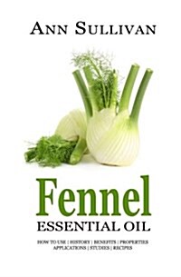 Fennel Essential Oil: Benefits, Properties, Applications, Studies & Recipes (Paperback)