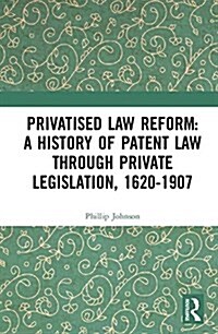 Privatised Law Reform: A History of Patent Law through Private Legislation, 1620-1907 (Hardcover)