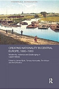 Creating Nationality in Central Europe, 1880-1950 : Modernity, Violence and (Be) Longing in Upper Silesia (Paperback)