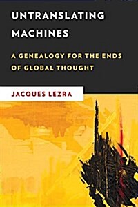 Untranslating Machines : A Genealogy for the Ends of Global Thought (Hardcover)