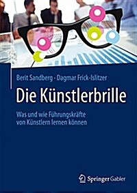 Die K?stlerbrille: Was Und Wie F?rungskr?te Von K?stlern Lernen K?nen (Hardcover, 1. Aufl. 2018)