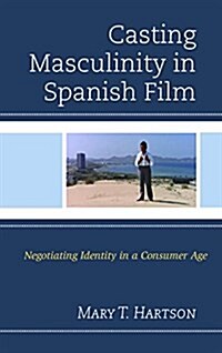 Casting Masculinity in Spanish Film: Negotiating Identity in a Consumer Age (Hardcover)
