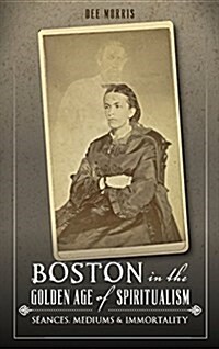 Boston in the Golden Age of Spiritualism: Seances, Mediums & Immortality (Hardcover)