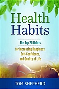 Health Habits: The Top 20 Habits for Increasing Happiness, Self-Confidence, and Quality of Life (Paperback)