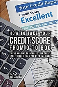 How to Take Your Credit Score from 0 to 800: Tricks and Tips to Increase Your Credit Score Higher Than You Ever Imagined (Paperback)