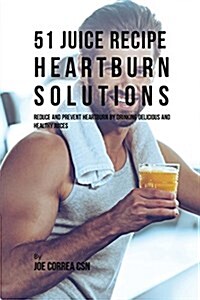 51 Juice Recipe Heartburn Solutions: Reduce and Prevent Heartburn by Drinking Delicious and Healthy Juices (Paperback)