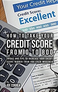 How to Take Your Credit Score from 0 to 800: Tricks and Tips to Increase Your Credit Score Higher Than You Ever Imagined (Hardcover)